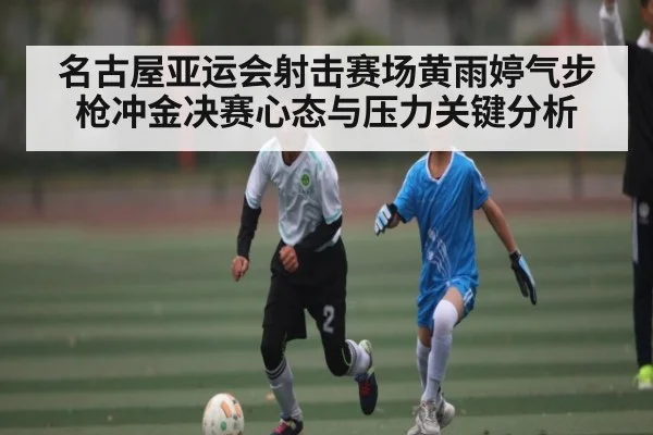 名古屋亚运会射击赛场黄雨婷气步枪冲金决赛心态与压力关键分析