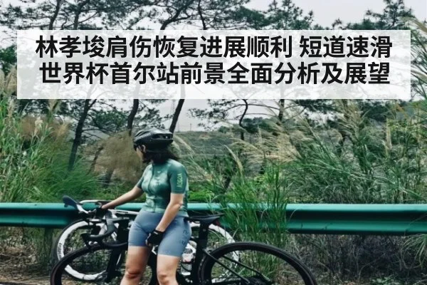 林孝埈肩伤恢复进展顺利 短道速滑世界杯首尔站前景全面分析及展望