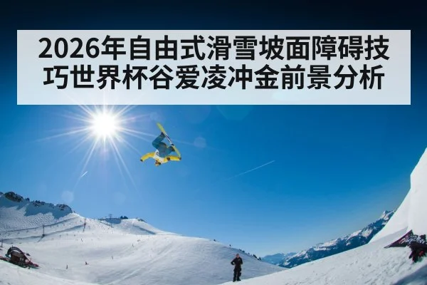 2026年自由式滑雪坡面障碍技巧世界杯谷爱凌冲金前景分析