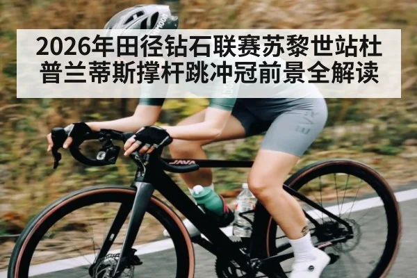2026年田径钻石联赛苏黎世站杜普兰蒂斯撑杆跳冲冠前景全解读